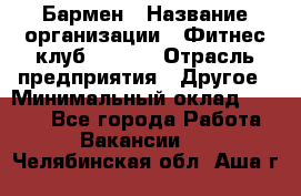 Бармен › Название организации ­ Фитнес-клуб CITRUS › Отрасль предприятия ­ Другое › Минимальный оклад ­ 7 500 - Все города Работа » Вакансии   . Челябинская обл.,Аша г.